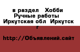  в раздел : Хобби. Ручные работы . Иркутская обл.,Иркутск г.